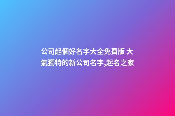公司起個好名字大全免費版 大氣獨特的新公司名字,起名之家-第1張-公司起名-玄機派